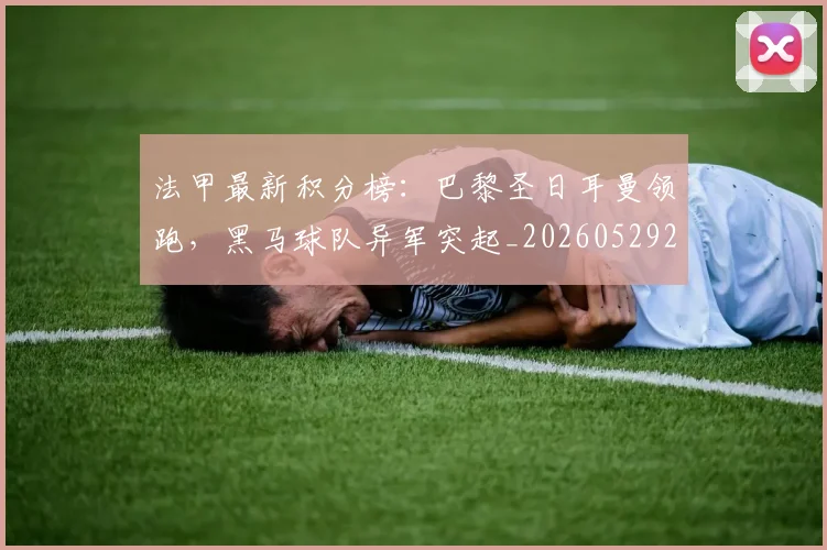 法甲最新积分榜：巴黎圣日耳曼领跑，黑马球队异军突起_20260529200338
