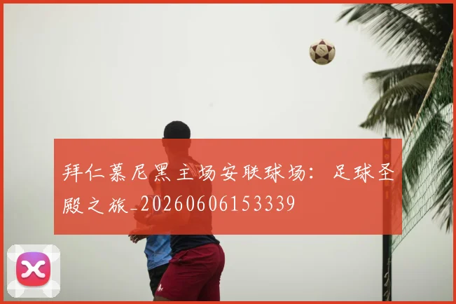 拜仁慕尼黑主场安联球场：足球圣殿之旅_20260606153339