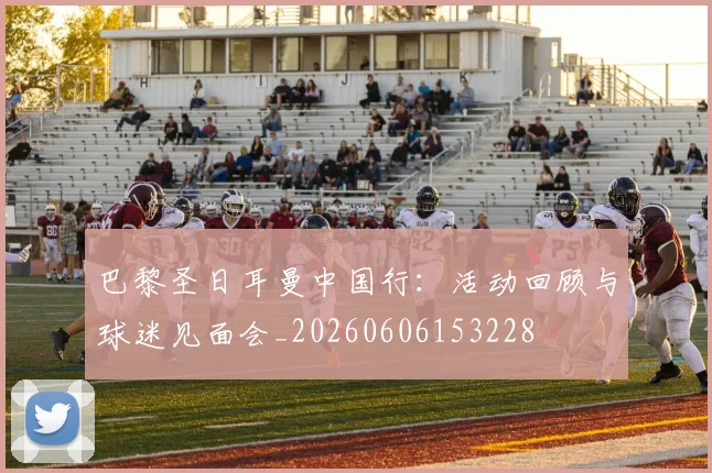 巴黎圣日耳曼中国行：活动回顾与球迷见面会_20260606153228
