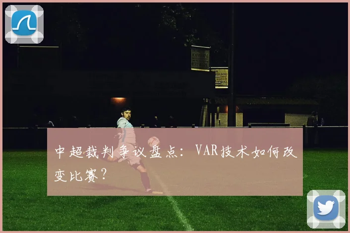 中超裁判争议盘点：VAR技术如何改变比赛？