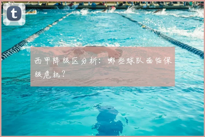 西甲降级区分析：哪些球队面临保级危机？