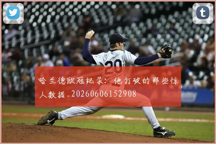 哈兰德欧冠纪录：他打破的那些惊人数据_20260606152908
