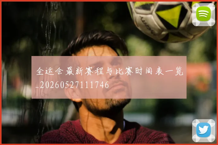 全运会最新赛程与比赛时间表一览_20260527111746