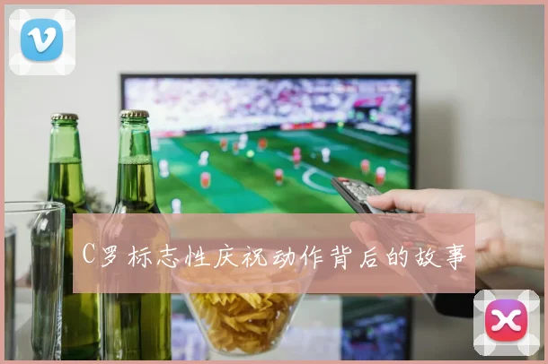 C罗标志性庆祝动作背后的故事