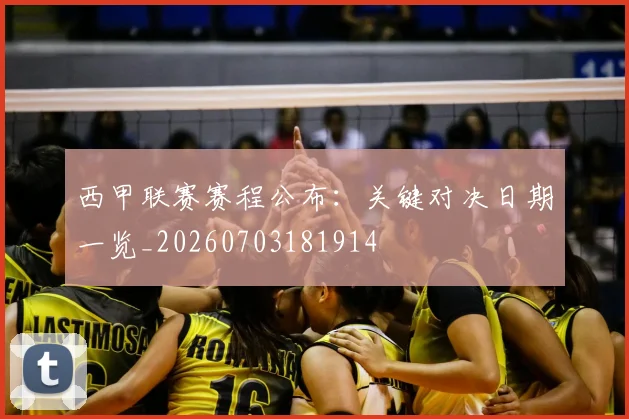 西甲联赛赛程公布：关键对决日期一览_20260703181914