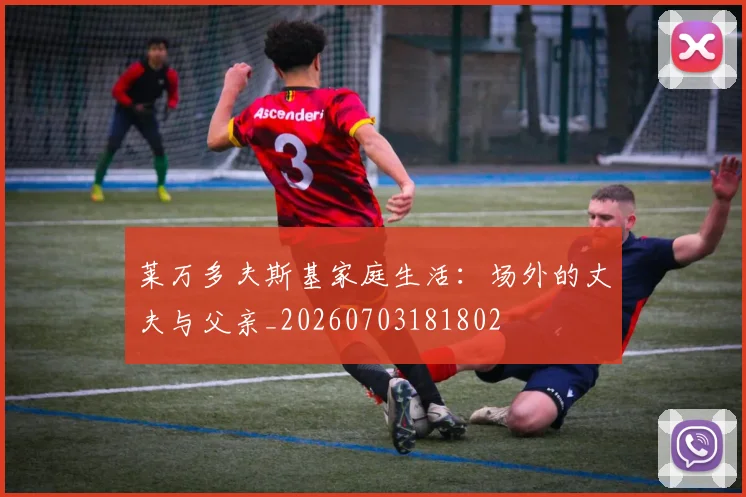 莱万多夫斯基家庭生活：场外的丈夫与父亲_20260703181802