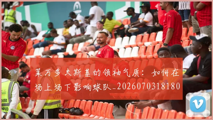 莱万多夫斯基的领袖气质：如何在场上场下影响球队_20260703181806