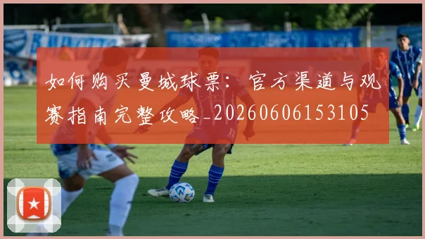 如何购买曼城球票：官方渠道与观赛指南完整攻略_20260606153105