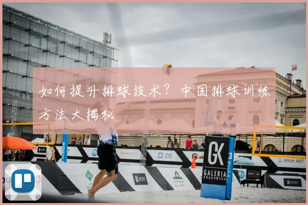 如何提升排球技术?中国排球训练方法大揭秘