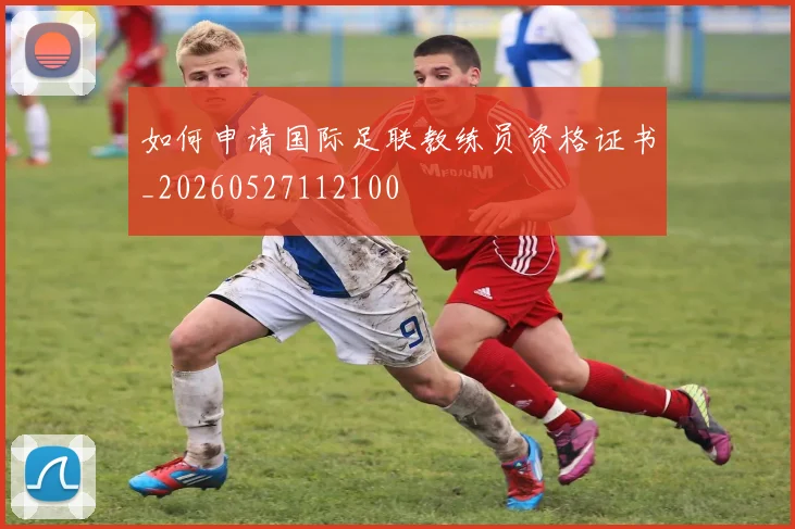 如何申请国际足联教练员资格证书_20260527112100