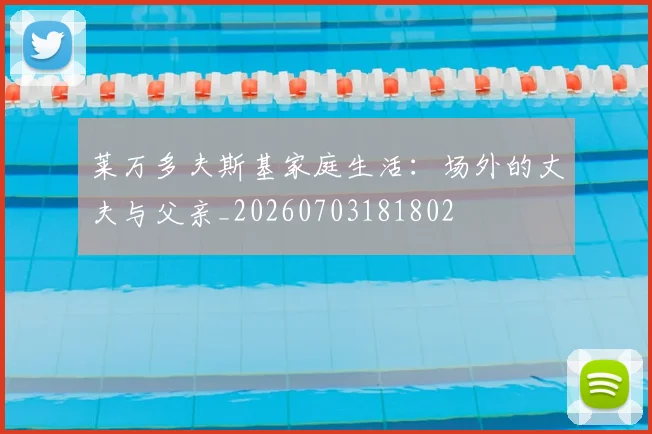 莱万多夫斯基家庭生活：场外的丈夫与父亲_20260703181802