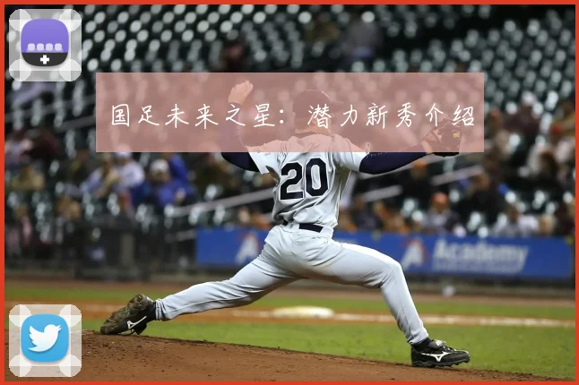 国足未来之星：潜力新秀介绍