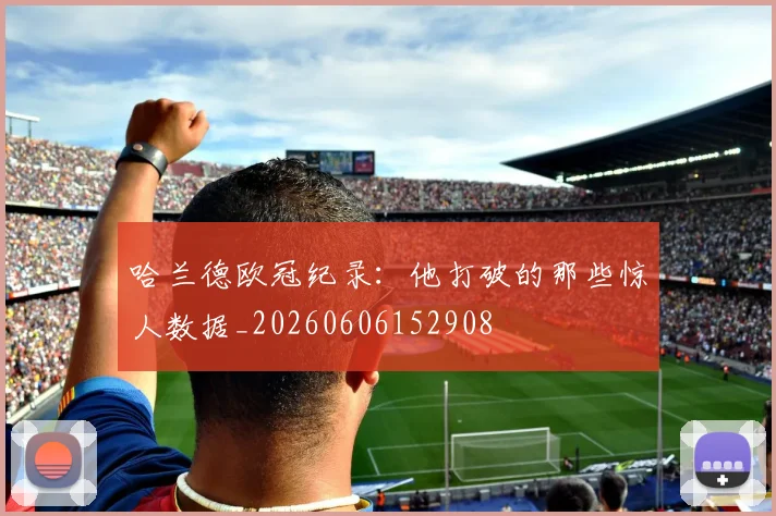 哈兰德欧冠纪录：他打破的那些惊人数据_20260606152908
