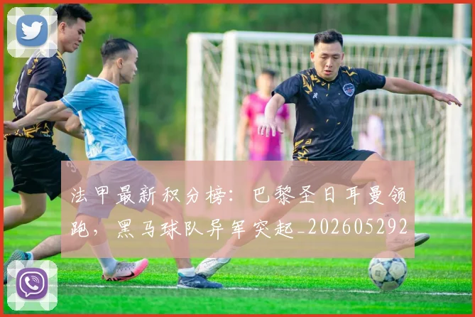 法甲最新积分榜：巴黎圣日耳曼领跑，黑马球队异军突起_20260529200338