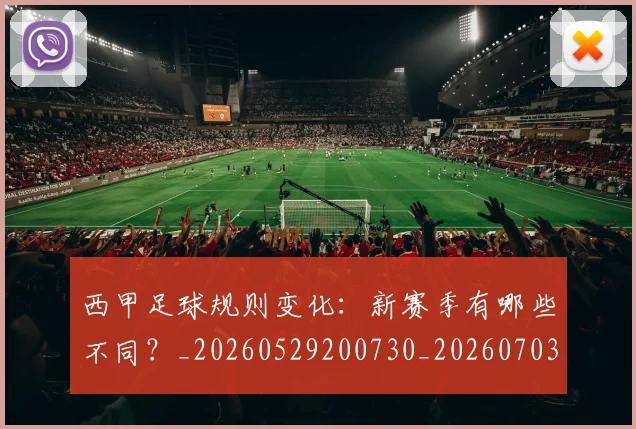 西甲足球规则变化:新赛季有哪些不同?_20260529200730_20260703181931