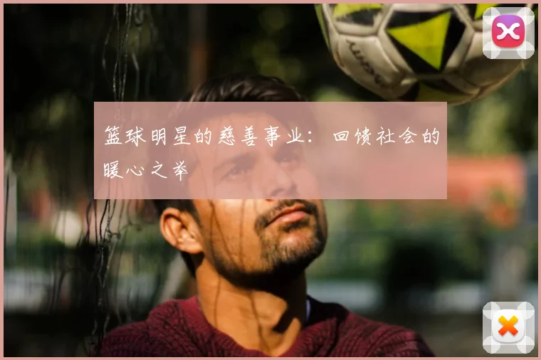 篮球明星的慈善事业：回馈社会的暖心之举